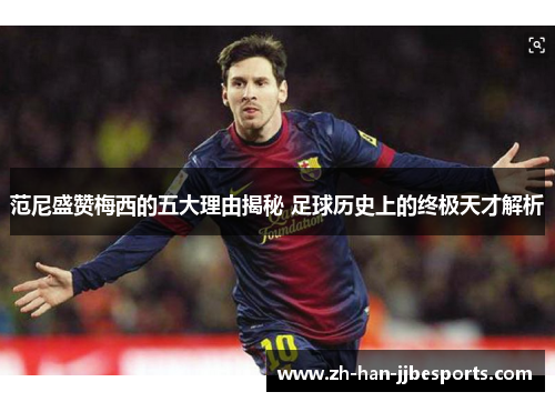 范尼盛赞梅西的五大理由揭秘 足球历史上的终极天才解析