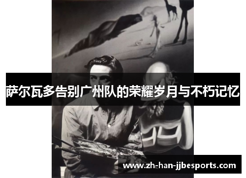 萨尔瓦多告别广州队的荣耀岁月与不朽记忆