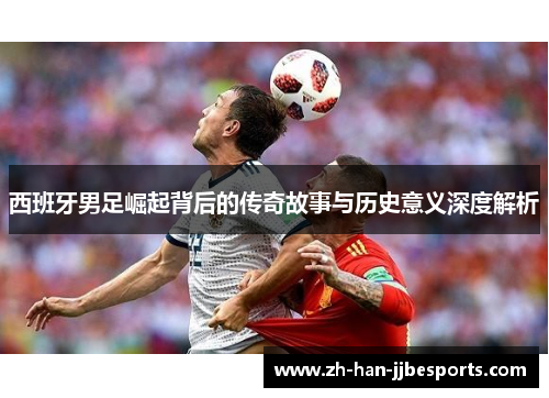 西班牙男足崛起背后的传奇故事与历史意义深度解析