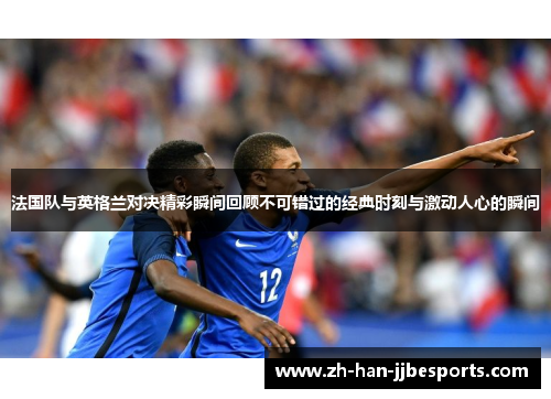 法国队与英格兰对决精彩瞬间回顾不可错过的经典时刻与激动人心的瞬间