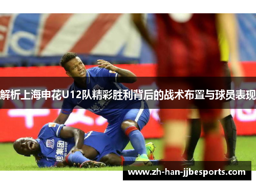 解析上海申花U12队精彩胜利背后的战术布置与球员表现