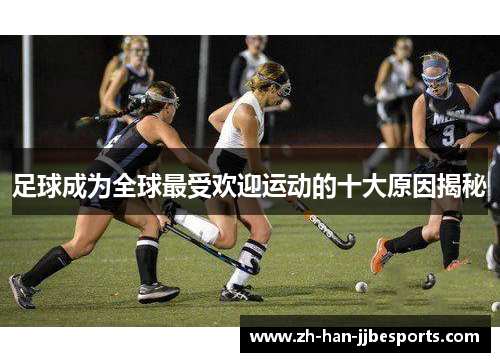 足球成为全球最受欢迎运动的十大原因揭秘