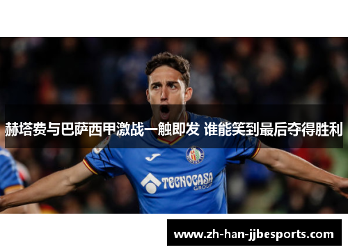 赫塔费与巴萨西甲激战一触即发 谁能笑到最后夺得胜利