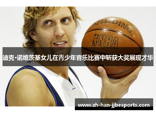 迪克·诺维茨基女儿在青少年音乐比赛中斩获大奖展现才华