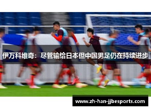 伊万科维奇：尽管输给日本但中国男足仍在持续进步