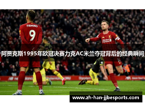 阿贾克斯1995年欧冠决赛力克AC米兰夺冠背后的经典瞬间