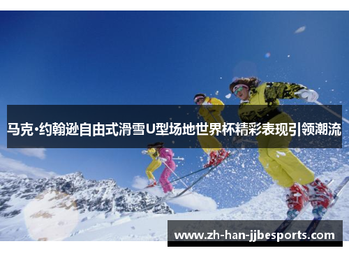 马克·约翰逊自由式滑雪U型场地世界杯精彩表现引领潮流