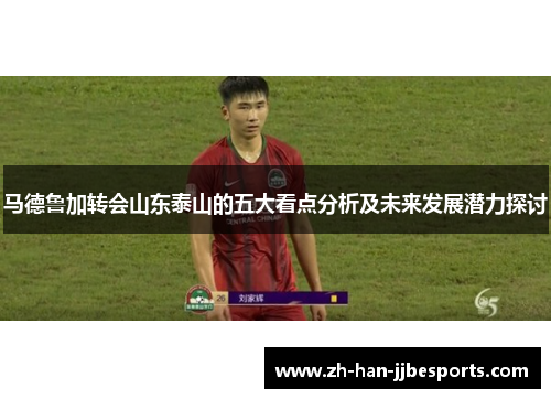 马德鲁加转会山东泰山的五大看点分析及未来发展潜力探讨